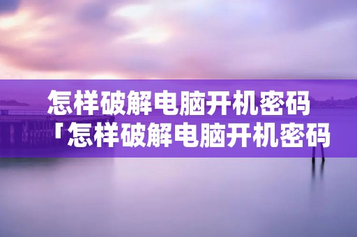 怎样破解电脑开机密码「怎样破解电脑开机密码win 10」