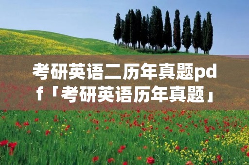 考研英语二历年真题pdf「考研英语历年真题」