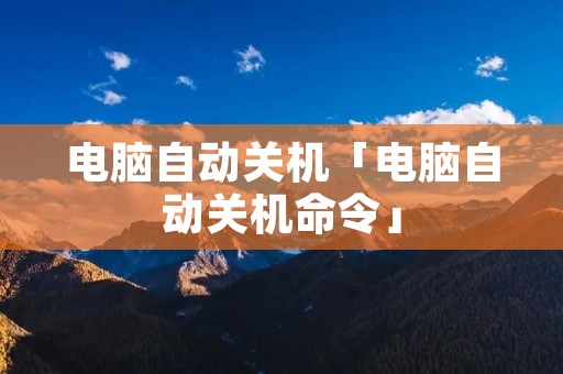 电脑自动关机「电脑自动关机命令」