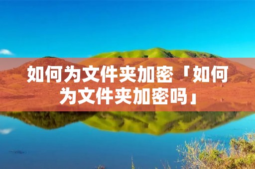 如何为文件夹加密「如何为文件夹加密吗」 如何为文件夹加密「如何为文件夹加密吗」