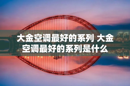 大金空调最好的系列 大金空调最好的系列是什么
