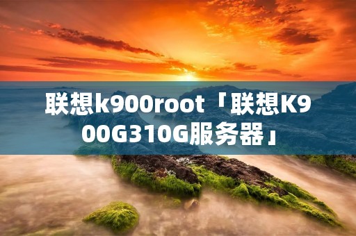 联想k900root「联想K900G310G服务器」