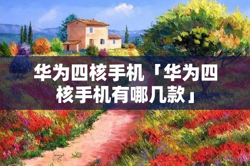 华为四核手机「华为四核手机有哪几款」 华为四核手机「华为四核手机有哪几款」