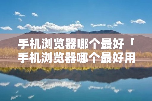手机浏览器哪个最好「手机浏览器哪个最好用 知乎」 手机浏览器哪个最好「手机浏览器哪个最好用 知乎」