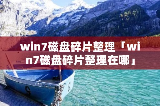 win7磁盘碎片整理「win7磁盘碎片整理在哪」