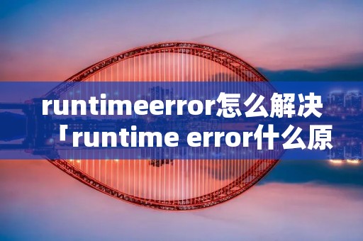 runtimeerror怎么解决「runtime error什么原因」