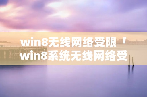 win8无线网络受限「win8系统无线网络受限」 win8无线网络受限「win8系统无线网络受限」