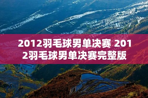 2012羽毛球男单决赛 2012羽毛球男单决赛完整版 2012羽毛球男单决赛 2012羽毛球男单决赛完整版