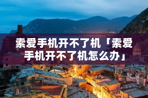 索爱手机开不了机「索爱手机开不了机怎么办」