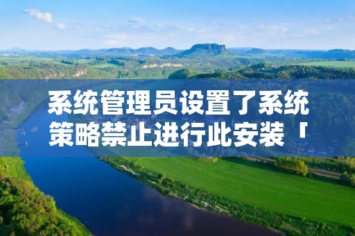 系统管理员设置了系统策略禁止进行此安装「系统管理员设置了系统策略禁止进行此安装 百度知道」