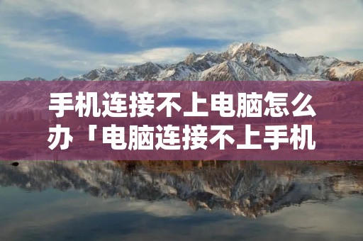 手机连接不上电脑怎么办「电脑连接不上手机怎么回事」 手机连接不上电脑怎么办「电脑连接不上手机怎么回事」