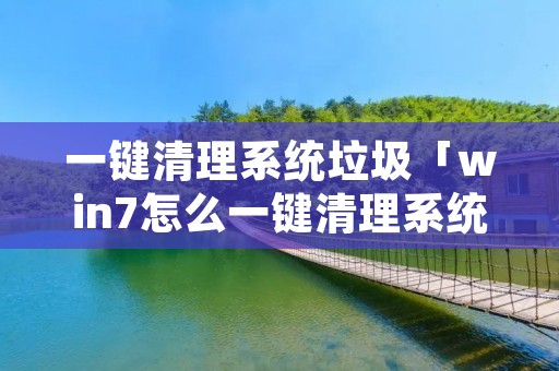 一键清理系统垃圾「win7怎么一键清理系统垃圾」