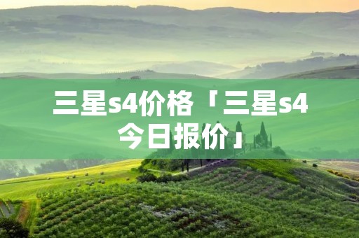 三星s4价格「三星s4今日报价」