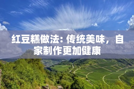 红豆糕做法: 传统美味,自家制作更加健康 红豆糕做法: 传统美味,自家制作更加健康