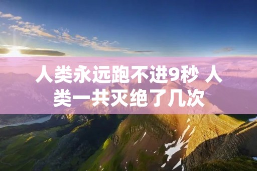 人类永远跑不进9秒 人类一共灭绝了几次 人类永远跑不进9秒 人类一共灭绝了几次