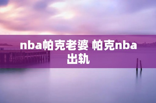 nba帕克老婆 帕克nba出轨
