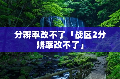 分辨率改不了「战区2分辨率改不了」