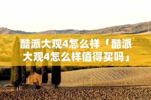 酷派大观4怎么样「酷派大观4怎么样值得买吗」