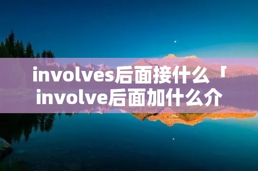 involves后面接什么「involve后面加什么介词」