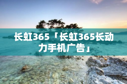 长虹365「长虹365长动力手机广告」 长虹365「长虹365长动力手机广告」