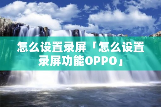 怎么设置录屏「怎么设置录屏功能OPPO」 怎么设置录屏「怎么设置录屏功能OPPO」