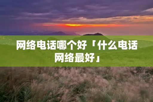 网络**哪个好「什么**网络最好」 网络**哪个好「什么**网络最好」