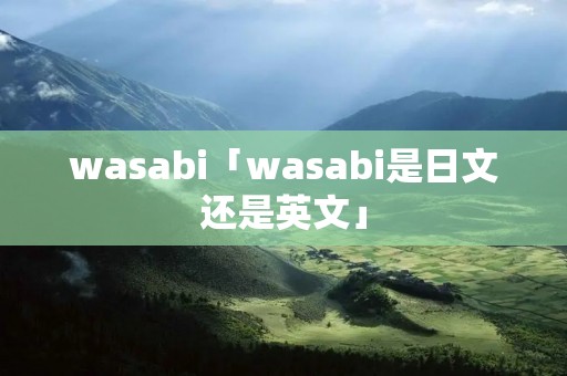 wasabi「wasabi是日文还是英文」 wasabi「wasabi是日文还是英文」