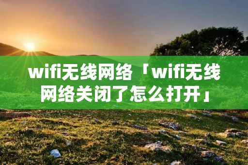 wifi无线网络「wifi无线网络关闭了怎么打开」 wifi无线网络「wifi无线网络关闭了怎么打开」
