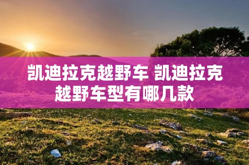 凯迪拉克越野车 凯迪拉克越野车型有哪几款