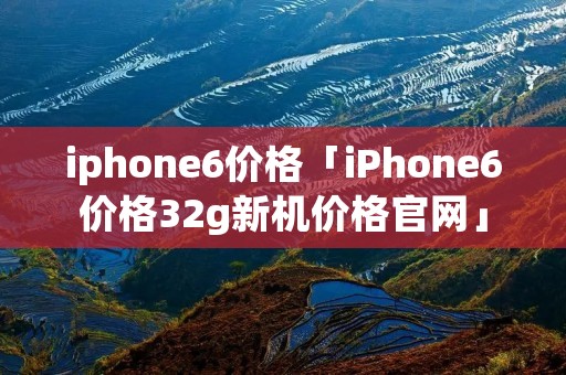 iphone6价格「iPhone6价格32g新机价格官网」 iphone6价格「iPhone6价格32g新机价格官网」
