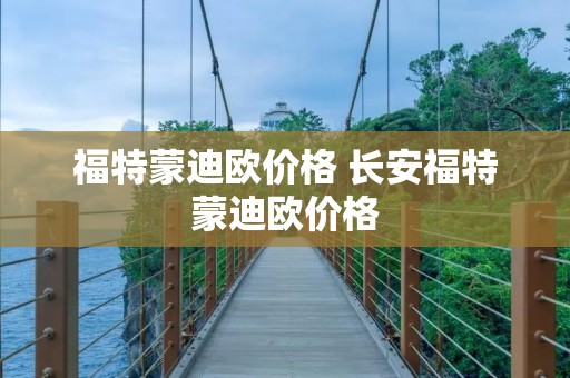 福特蒙迪欧价格 长安福特蒙迪欧价格 福特蒙迪欧价格 长安福特蒙迪欧价格