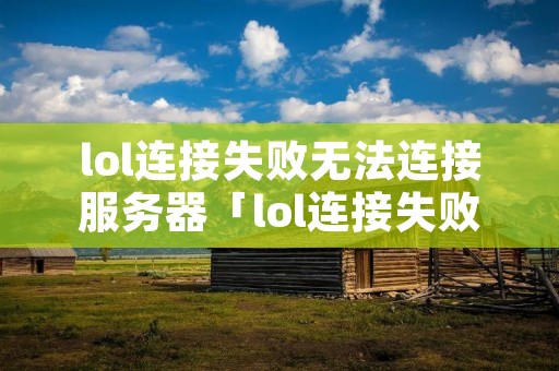 lol连接失败无法连接服务器「lol连接失败无法连接服务器怎么回事」 lol连接失败无法连接服务器「lol连接失败无法连接服务器怎么回事」
