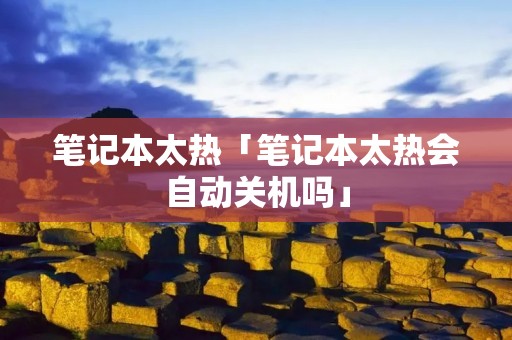 笔记本太热「笔记本太热会自动关机吗」 笔记本太热「笔记本太热会自动关机吗」
