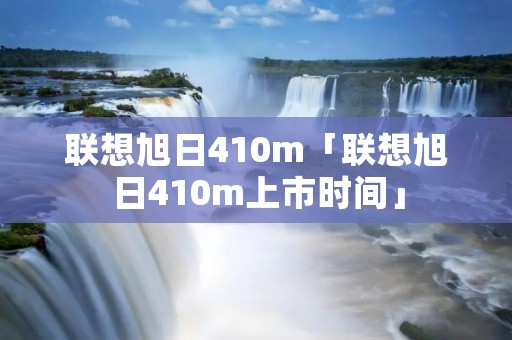 联想旭日410m「联想旭日410m上市时间」 联想旭日410m「联想旭日410m上市时间」