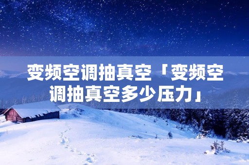 变频空调抽真空「变频空调抽真空多少压力」