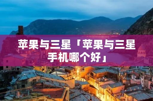 苹果与三星「苹果与三星手机哪个好」