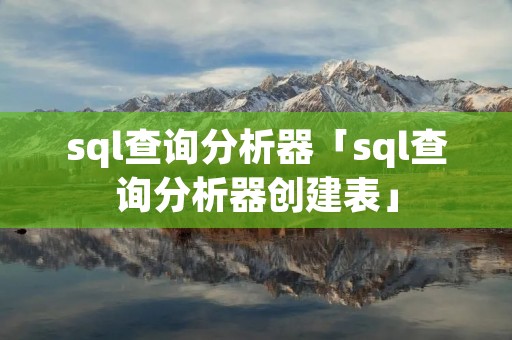 sql查询分析器「sql查询分析器创建表」 sql查询分析器「sql查询分析器创建表」