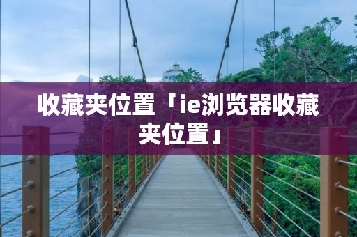 收藏夹位置「ie浏览器收藏夹位置」 收藏夹位置「ie浏览器收藏夹位置」