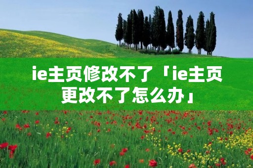 ie主页修改不了「ie主页更改不了怎么办」 ie主页修改不了「ie主页更改不了怎么办」