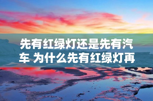 先有红绿灯还是先有汽车 为什么先有红绿灯再有汽车
