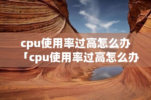 cpu使用率过高怎么办「cpu使用率过高怎么办以前不会」 cpu使用率过高怎么办「cpu使用率过高怎么办以前不会」