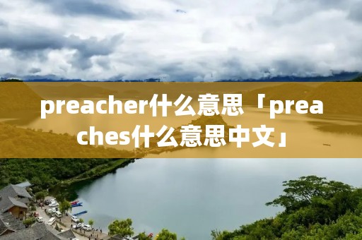 preacher什么意思「preaches什么意思中文」 preacher什么意思「preaches什么意思中文」