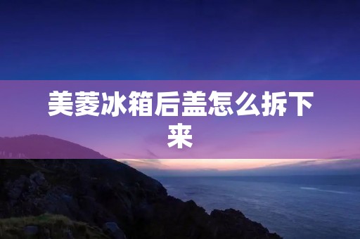 美菱冰箱后盖怎么拆下来