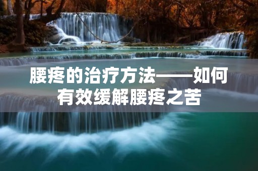 腰疼的治疗方法——如何有效缓解腰疼之苦