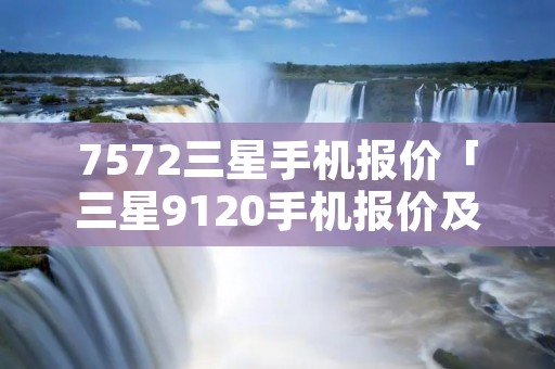 7572三星手机报价「三星9120手机报价及图片」 7572三星手机报价「三星9120手机报价及图片」