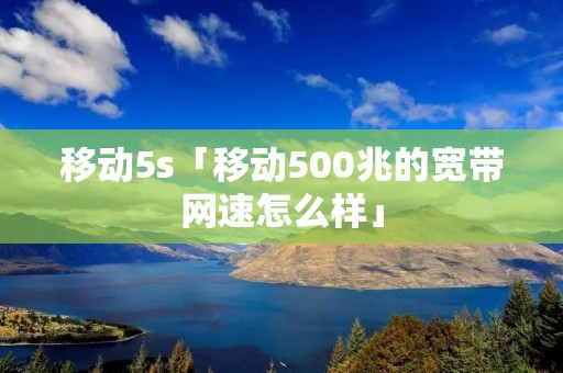 移动5s「移动500兆的宽带网速怎么样」