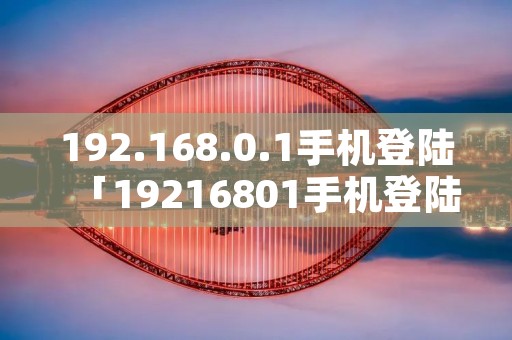 192.168.0.1手机登陆「19216801手机登陆wifi重新设置」