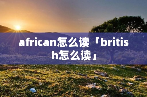 african怎么读「british怎么读」