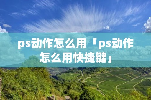 ps动作怎么用「ps动作怎么用快捷键」