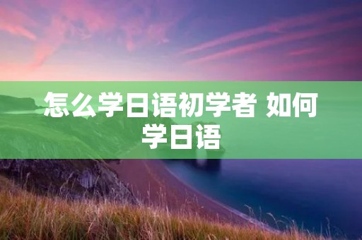 怎么学日语初学者 如何学日语